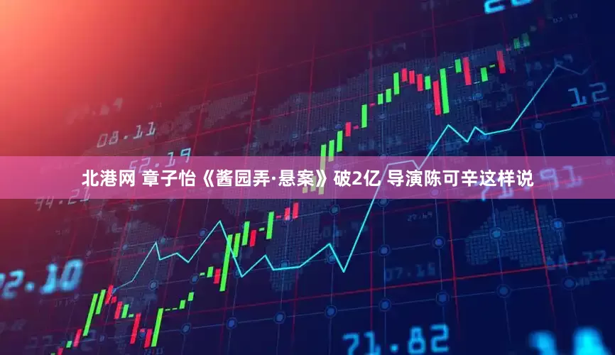 北港网 章子怡《酱园弄·悬案》破2亿 导演陈可辛这样说