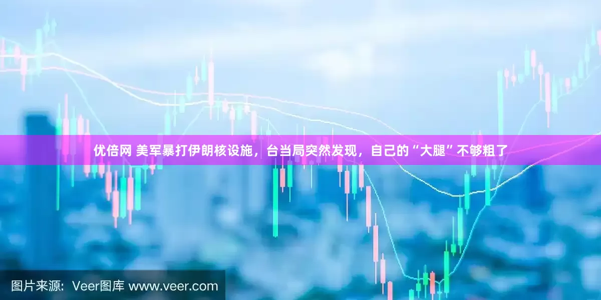 优倍网 美军暴打伊朗核设施，台当局突然发现，自己的“大腿”不够粗了
