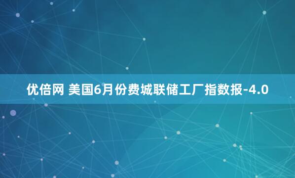 优倍网 美国6月份费城联储工厂指数报-4.0