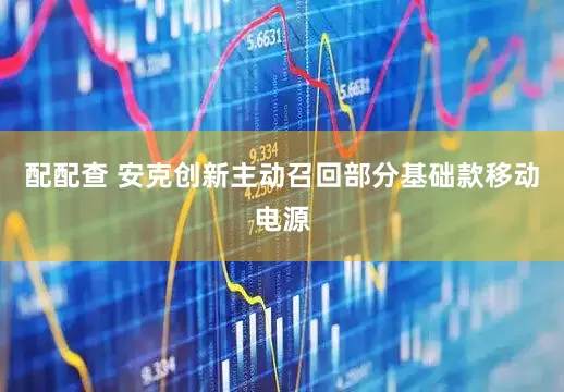 配配查 安克创新主动召回部分基础款移动电源