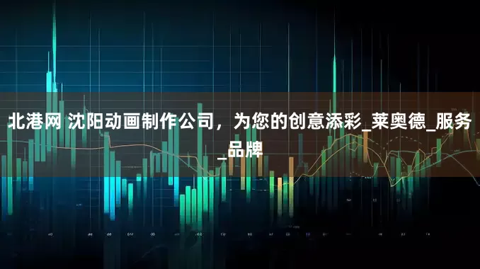 北港网 沈阳动画制作公司，为您的创意添彩_莱奥德_服务_品牌