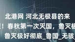 北港网 河北无极县的来历过于惨烈！春秋第一次灭国，鲁灭极好彻底_鲁国_无骇_毋极