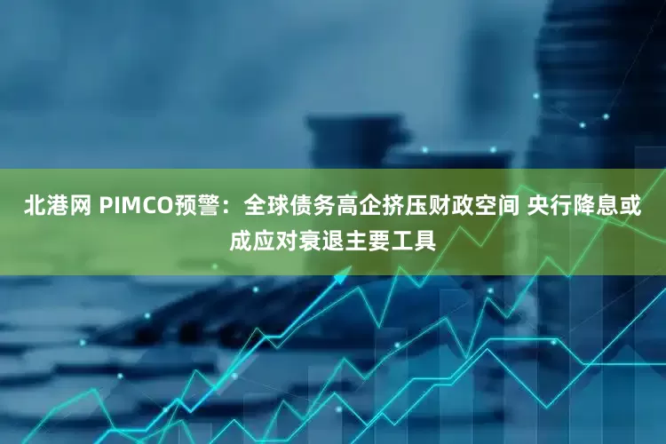北港网 PIMCO预警：全球债务高企挤压财政空间 央行降息或成应对衰退主要工具