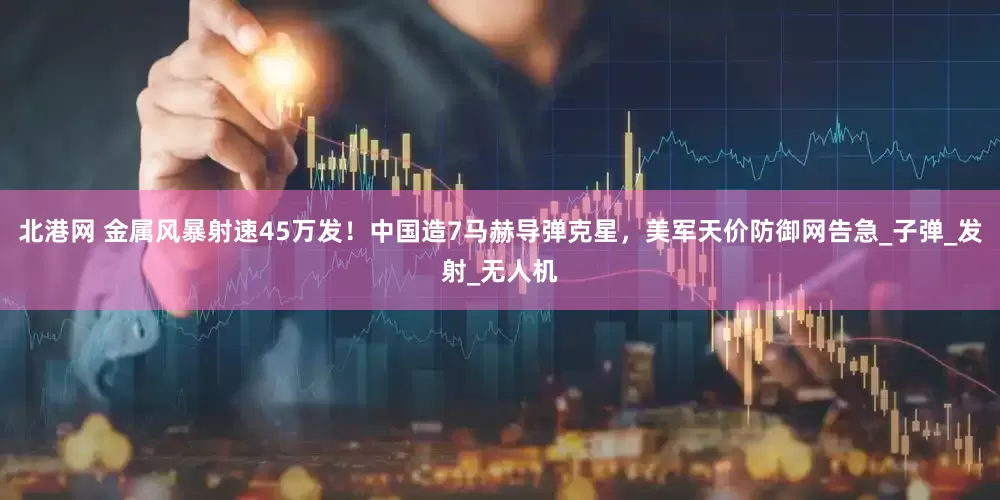 北港网 金属风暴射速45万发！中国造7马赫导弹克星，美军天价防御网告急_子弹_发射_无人机