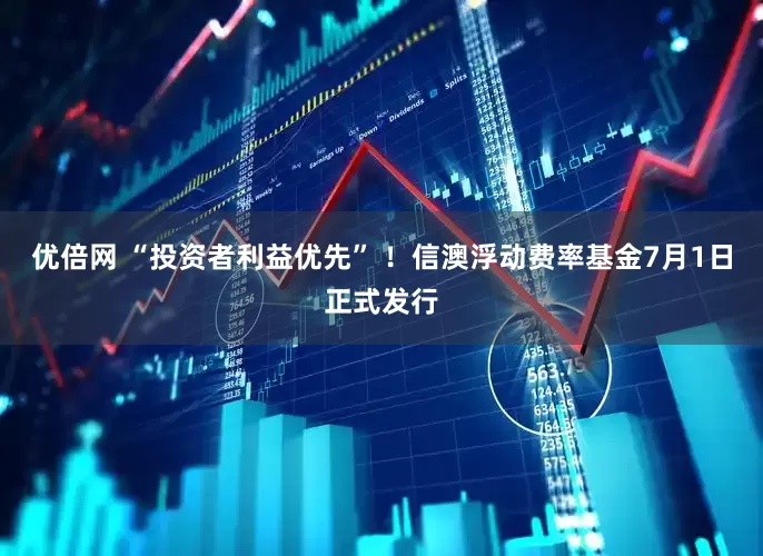 优倍网 “投资者利益优先” ！信澳浮动费率基金7月1日正式发行