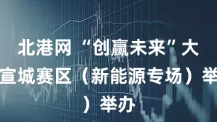 北港网 “创赢未来”大赛宣城赛区（新能源专场）举办