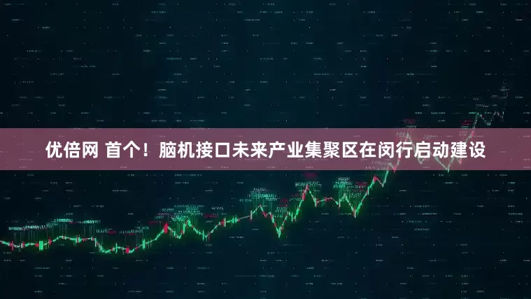 优倍网 首个！脑机接口未来产业集聚区在闵行启动建设