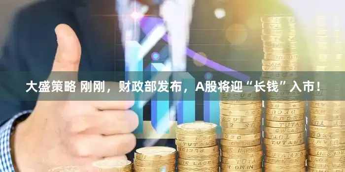 大盛策略 刚刚，财政部发布，A股将迎“长钱”入市！