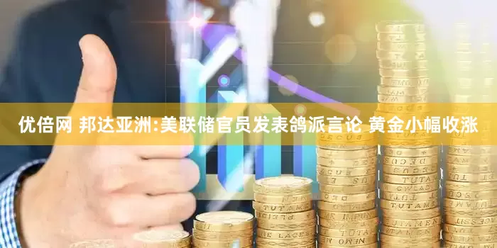 优倍网 邦达亚洲:美联储官员发表鸽派言论 黄金小幅收涨