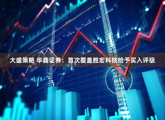 大盛策略 华鑫证券：首次覆盖胜宏科技给予买入评级