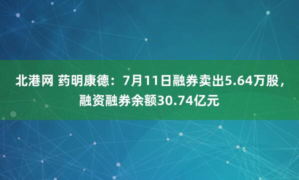 北港网 药明康德：7月11日融券卖出5.64万股，融资融券余额30.74亿元