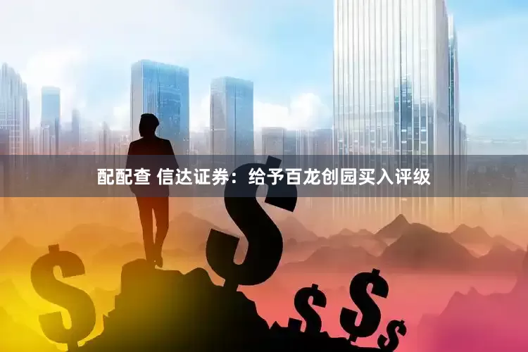 配配查 信达证券：给予百龙创园买入评级