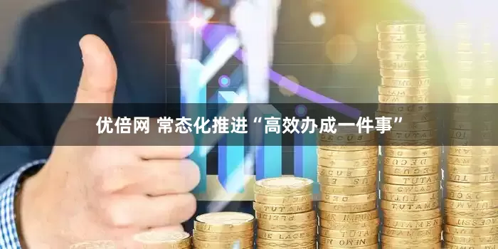 优倍网 常态化推进“高效办成一件事”