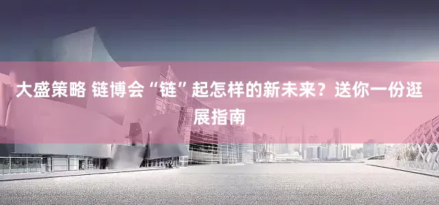 大盛策略 链博会“链”起怎样的新未来？送你一份逛展指南