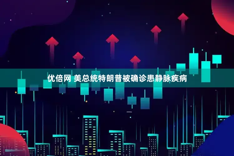 优倍网 美总统特朗普被确诊患静脉疾病
