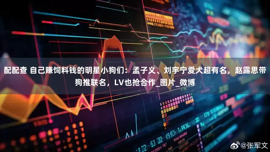 配配查 自己赚饲料钱的明星小狗们：孟子义、刘宇宁爱犬超有名，赵露思带狗推联名，LV也抢合作_图片_微博