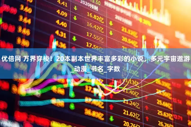 优倍网 万界穿梭！20本副本世界丰富多彩的小说，多元宇宙遨游_动漫_书名_字数