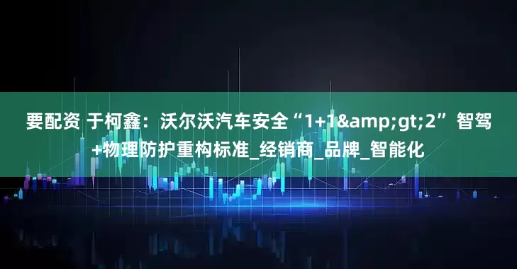 要配资 于柯鑫：沃尔沃汽车安全“1+1&gt;2” 智驾+物理防护重构标准_经销商_品牌_智能化