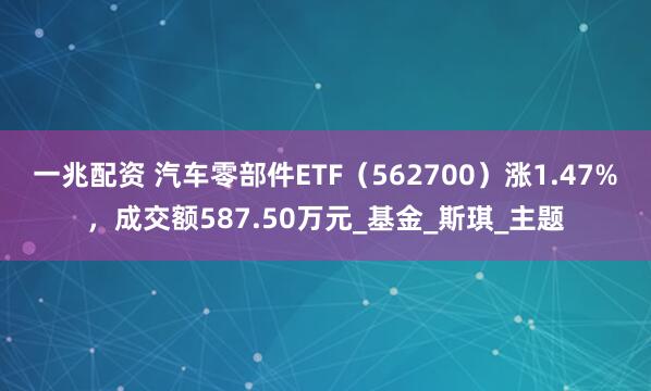 一兆配资 汽车零部件ETF（562700）涨1.47%，成交额587.50万元_基金_斯琪_主题
