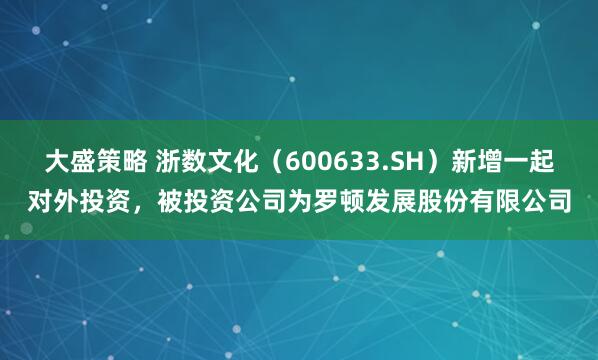 大盛策略 浙数文化（600633.SH）新增一起对外投资，被投资公司为罗顿发展股份有限公司