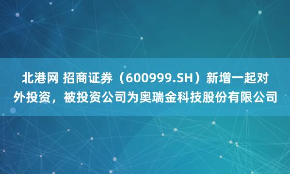 北港网 招商证券（600999.SH）新增一起对外投资，被投资公司为奥瑞金科技股份有限公司