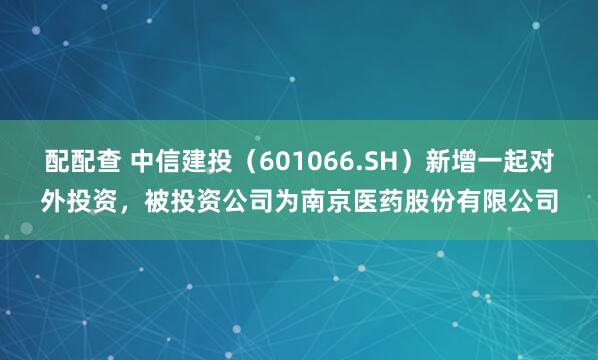 配配查 中信建投（601066.SH）新增一起对外投资，被投资公司为南京医药股份有限公司