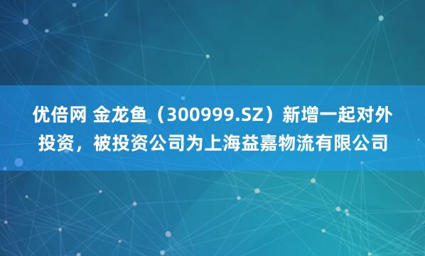 优倍网 金龙鱼（300999.SZ）新增一起对外投资，被投资公司为上海益嘉物流有限公司