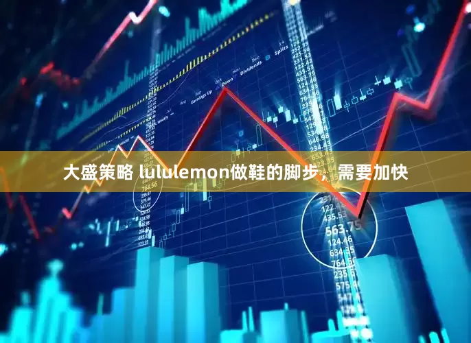 大盛策略 lululemon做鞋的脚步，需要加快
