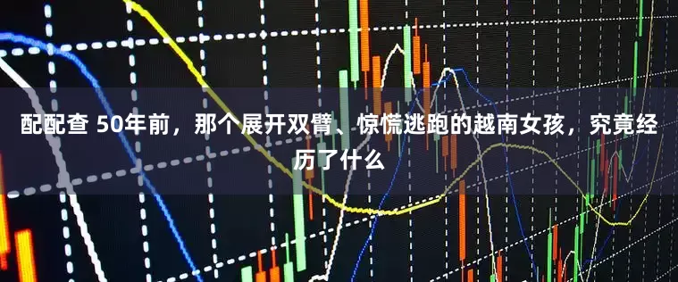 配配查 50年前，那个展开双臂、惊慌逃跑的越南女孩，究竟经历了什么