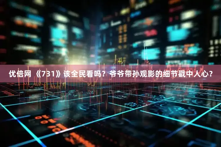 优倍网 《731》该全民看吗？爷爷带孙观影的细节戳中人心？