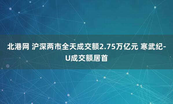 北港网 沪深两市全天成交额2.75万亿元 寒武纪-U成交额居首