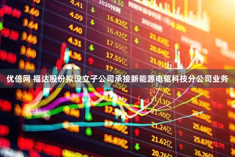 优倍网 福达股份拟设立子公司承接新能源电驱科技分公司业务